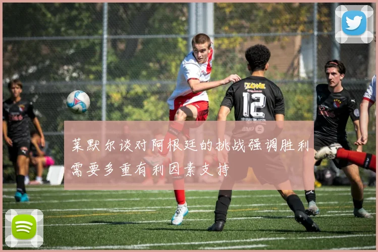 莱默尔谈对阿根廷的挑战强调胜利需要多重有利因素支持