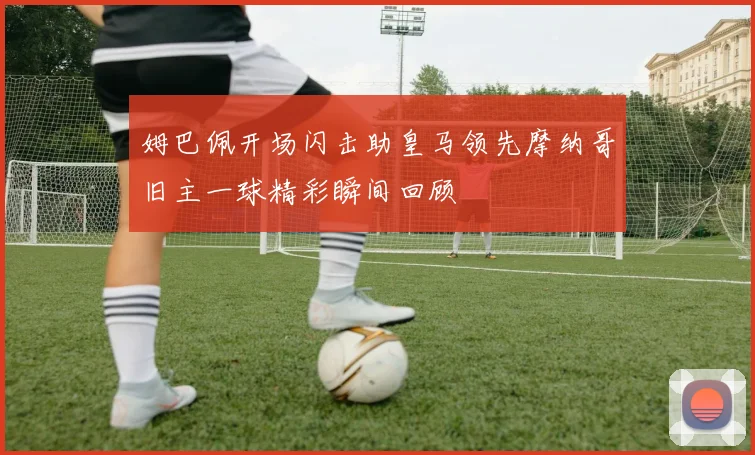 姆巴佩开场闪击助皇马领先摩纳哥旧主一球精彩瞬间回顾