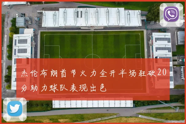 杰伦布朗首节火力全开半场狂砍20分助力球队表现出色