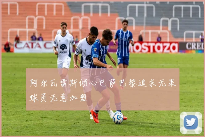 阿尔瓦雷斯倾心巴萨巴黎追求无果球员无意加盟