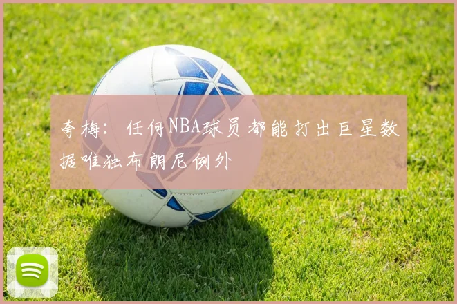 夸梅：任何NBA球员都能打出巨星数据唯独布朗尼例外