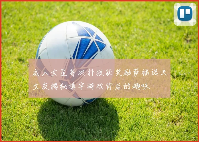 成人女星每次扑救获奖励萨福诺夫女友揭秘填字游戏背后的趣味