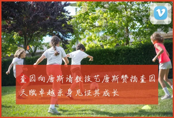 奎因向唐斯请教技艺唐斯赞扬奎因天赋卓越亲身见证其成长