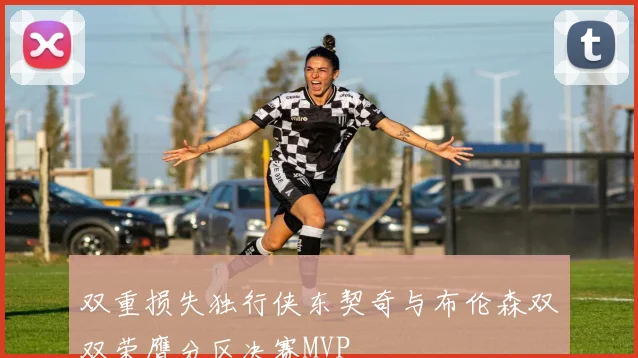 双重损失独行侠东契奇与布伦森双双荣膺分区决赛MVP