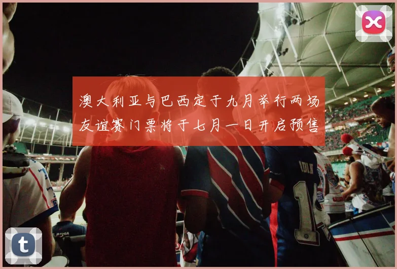澳大利亚与巴西定于九月举行两场友谊赛门票将于七月一日开启预售