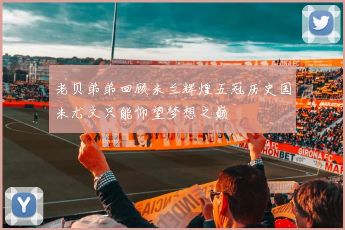 老贝弟弟回顾米兰辉煌五冠历史国米尤文只能仰望梦想之巅