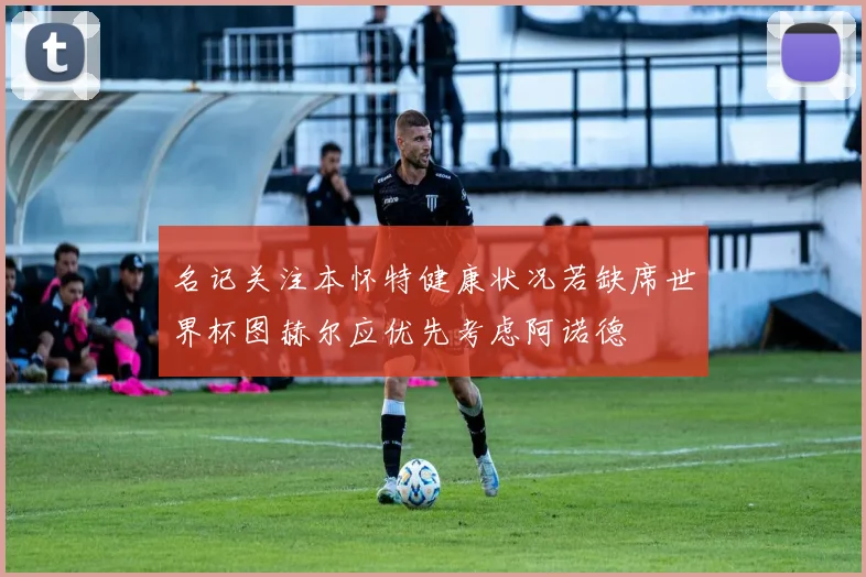 名记关注本怀特健康状况若缺席世界杯图赫尔应优先考虑阿诺德