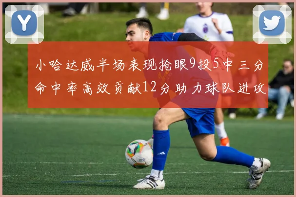 小哈达威半场表现抢眼9投5中三分命中率高效贡献12分助力球队进攻