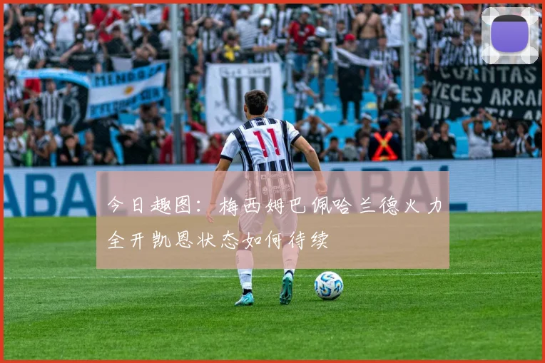 今日趣图：梅西姆巴佩哈兰德火力全开凯恩状态如何待续