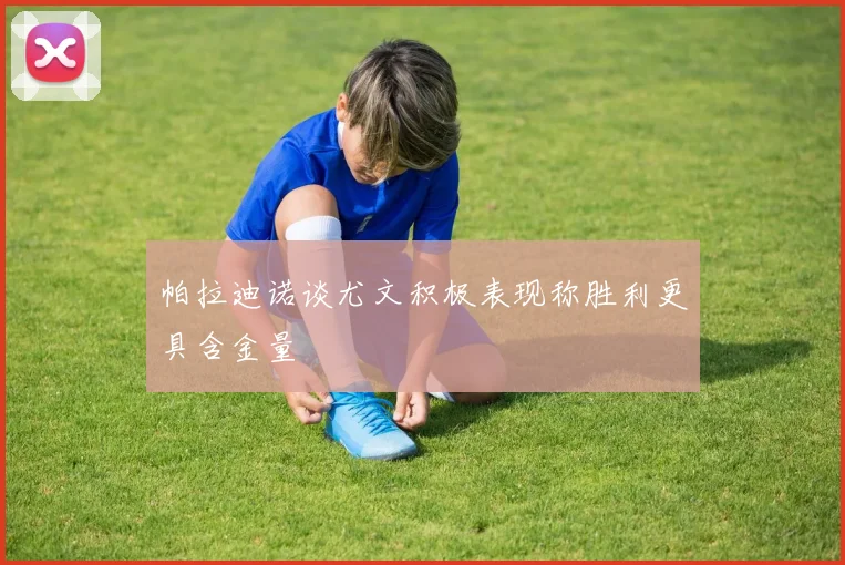 帕拉迪诺谈尤文积极表现称胜利更具含金量