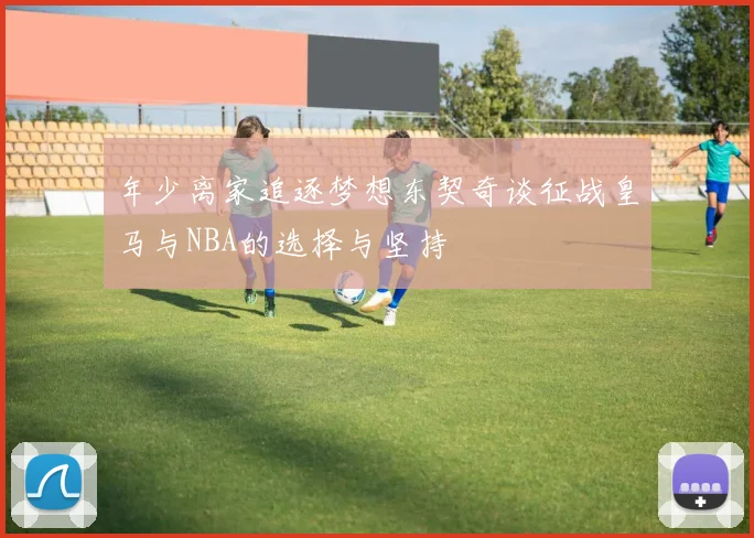 年少离家追逐梦想东契奇谈征战皇马与NBA的选择与坚持
