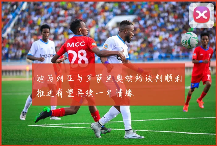 迪马利亚与罗萨里奥续约谈判顺利推进有望再续一年情缘