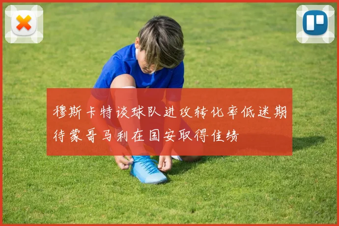 穆斯卡特谈球队进攻转化率低迷期待蒙哥马利在国安取得佳绩