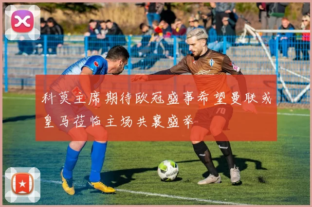 科莫主席期待欧冠盛事希望曼联或皇马莅临主场共襄盛举