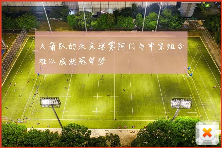 火箭队的未来迷雾阿门与申京组合难以成就冠军梦
