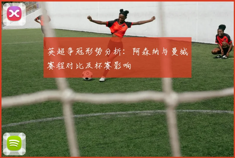 英超争冠形势分析：阿森纳与曼城赛程对比及杯赛影响
