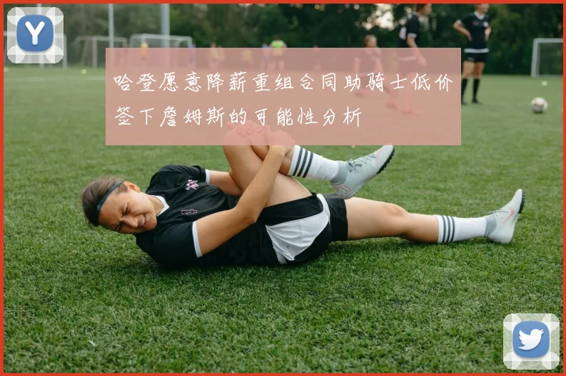 哈登愿意降薪重组合同助骑士低价签下詹姆斯的可能性分析