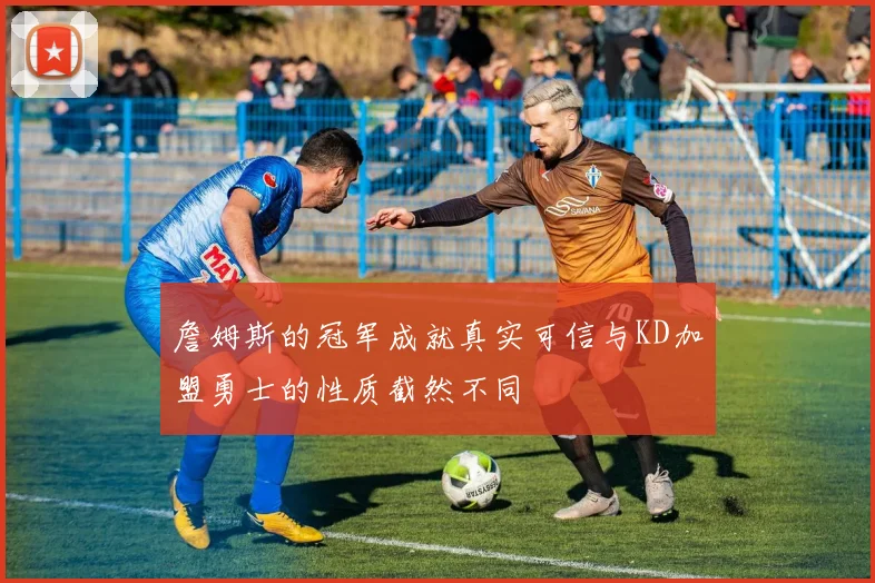 詹姆斯的冠军成就真实可信与KD加盟勇士的性质截然不同