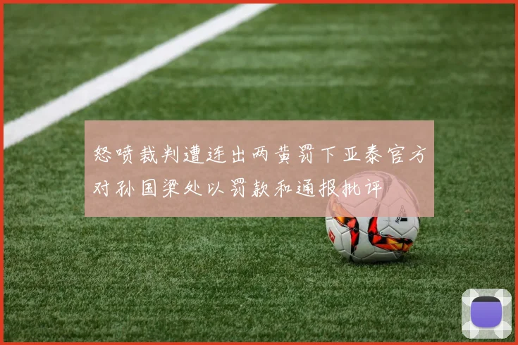 怒喷裁判遭连出两黄罚下亚泰官方对孙国梁处以罚款和通报批评