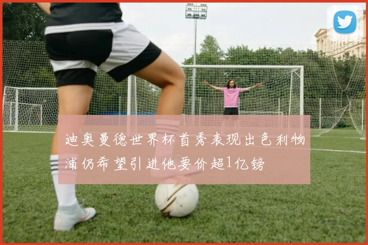 迪奥曼德世界杯首秀表现出色利物浦仍希望引进他要价超1亿镑