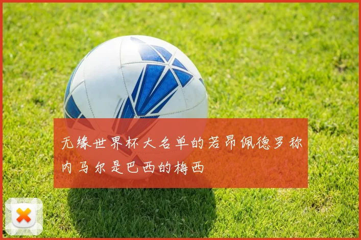 无缘世界杯大名单的若昂佩德罗称内马尔是巴西的梅西