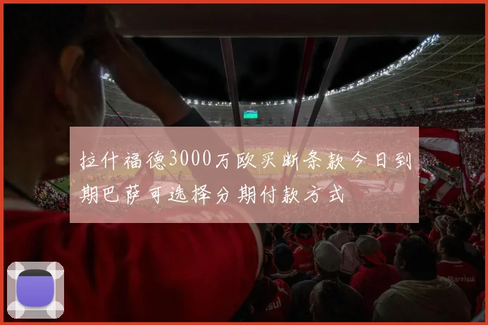 拉什福德3000万欧买断条款今日到期巴萨可选择分期付款方式