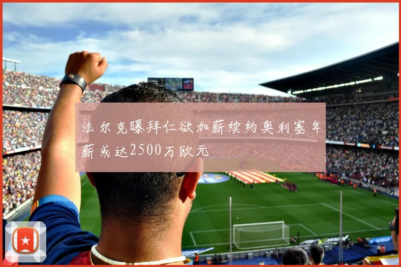 法尔克曝拜仁欲加薪续约奥利塞年薪或达2500万欧元